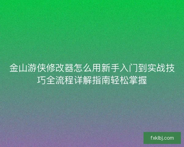 金山游侠修改器怎么用新手入门到实战技巧全流程详解指南轻松掌握