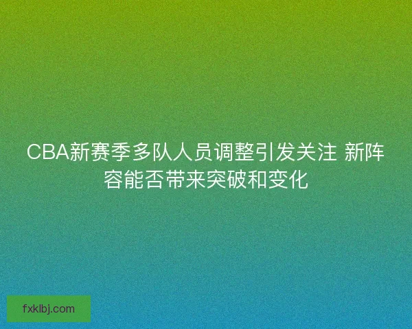CBA新赛季多队人员调整引发关注 新阵容能否带来突破和变化