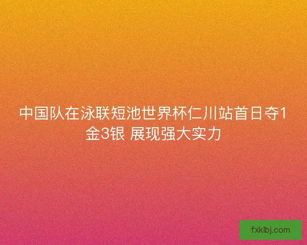 中国队在泳联短池世界杯仁川站首日夺1金3银 展现强大实力