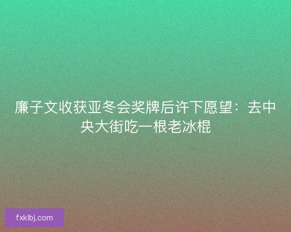 廉子文收获亚冬会奖牌后许下愿望:去中央大街吃一根老冰棍 廉子文收获亚冬会奖牌后许下愿望:去中央大街吃一根老冰棍