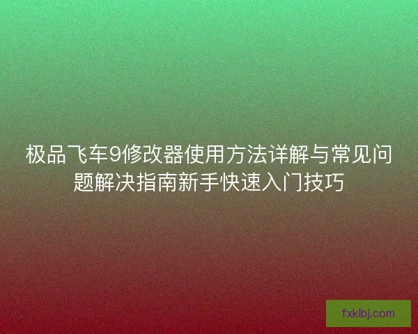 极品飞车9修改器使用方法详解与常见问题解决指南新手快速入门技巧