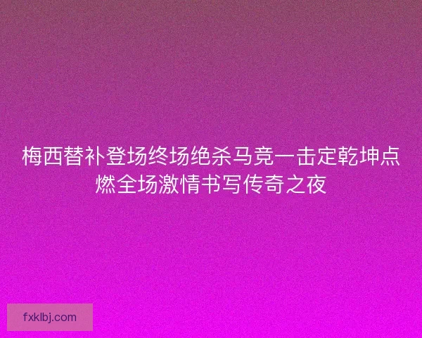 梅西替补登场终场绝杀马竞一击定乾坤点燃全场激情书写传奇之夜