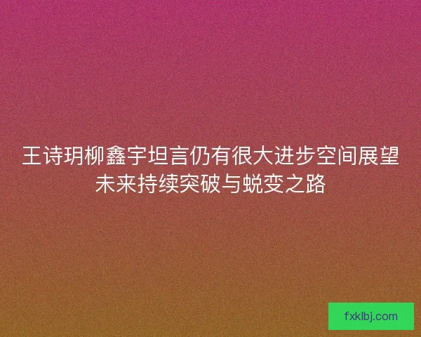 王诗玥柳鑫宇坦言仍有很大进步空间展望未来持续突破与蜕变之路
