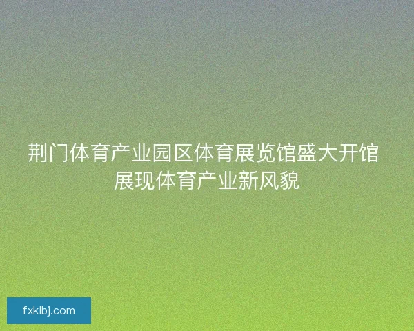 荆门体育产业园区体育展览馆盛大开馆 展现体育产业新风貌