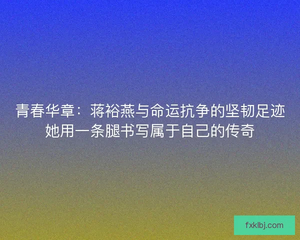青春华章：蒋裕燕与命运抗争的坚韧足迹她用一条腿书写属于自己的传奇
