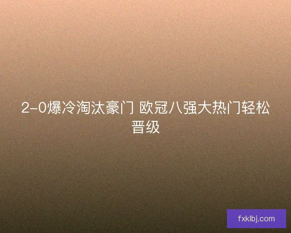 2-0爆冷淘汰豪门 欧冠八强大热门轻松晋级