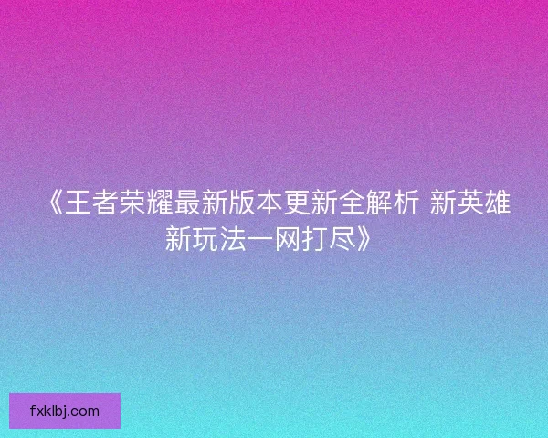 《王者荣耀最新版本更新全解析 新英雄新玩法一网打尽》