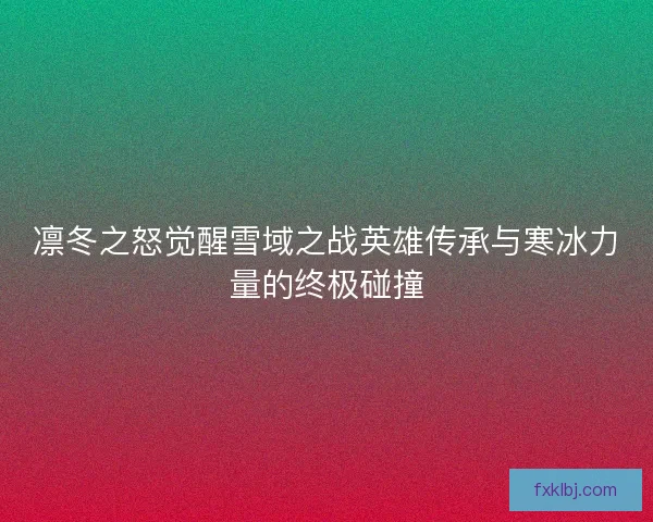 凛冬之怒觉醒雪域之战英雄传承与寒冰力量的终极碰撞