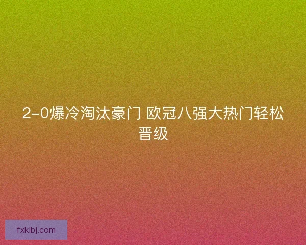 2-0爆冷淘汰豪门 欧冠八强大热门轻松晋级