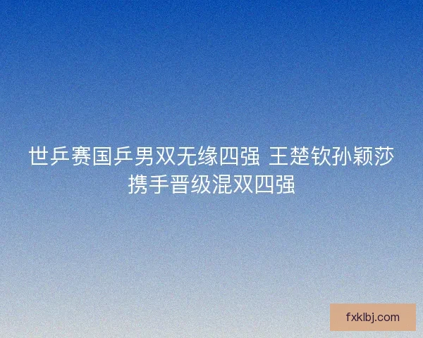 世乒赛国乒男双无缘四强 王楚钦孙颖莎携手晋级混双四强