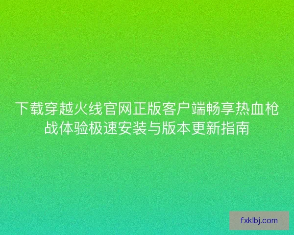 下载穿越火线官网正版客户端畅享热血枪战体验极速安装与版本更新指南