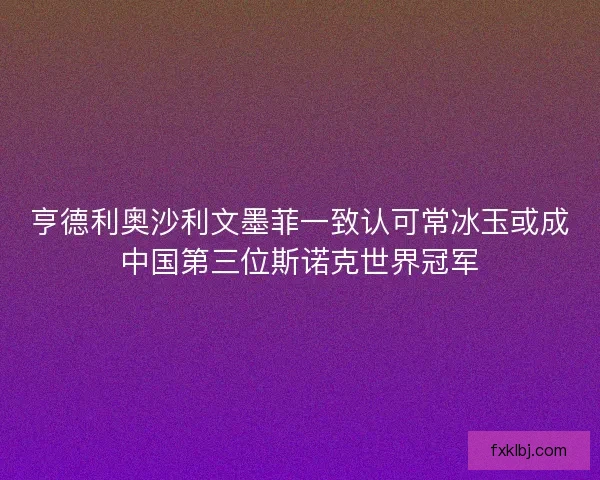亨德利奥沙利文墨菲一致认可常冰玉或成中国第三位斯诺克世界冠军