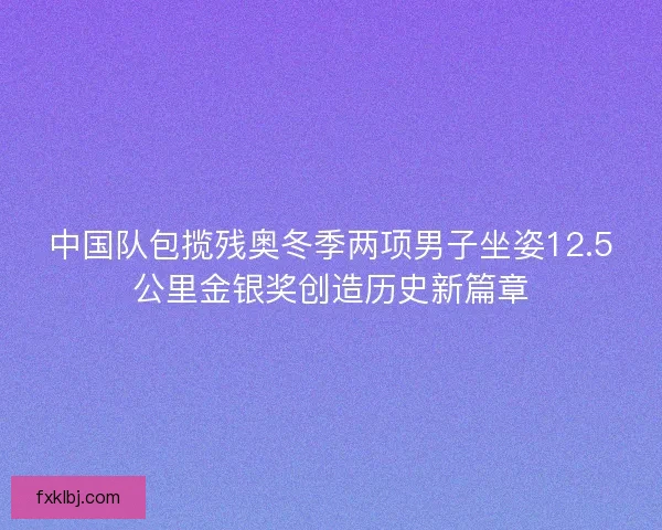 中国队包揽残奥冬季两项男子坐姿12.5公里金银奖创造历史新篇章
