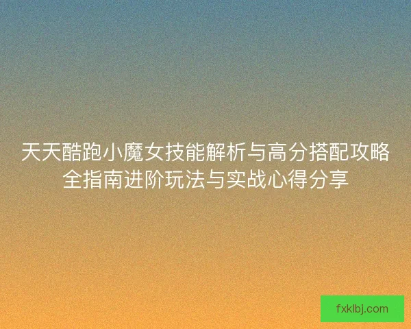 天天酷跑小魔女技能解析与高分搭配攻略全指南进阶玩法与实战心得分享